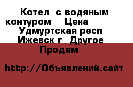 Котел  с водяным контуром. › Цена ­ 5 000 - Удмуртская респ., Ижевск г. Другое » Продам   